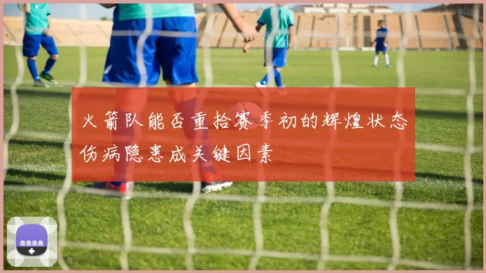 火箭队能否重拾赛季初的辉煌状态伤病隐患成关键因素