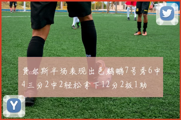 费尔斯半场表现出色鹈鹕7号秀6中4三分2中2轻松拿下12分2板1助