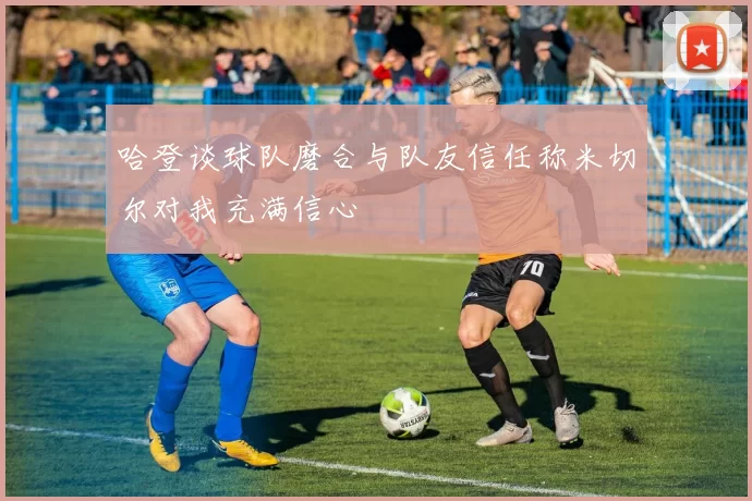 哈登谈球队磨合与队友信任称米切尔对我充满信心