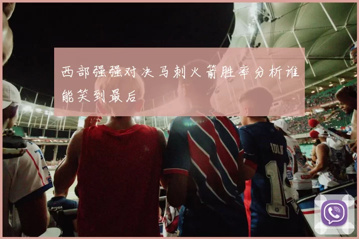 西部强强对决马刺火箭胜率分析谁能笑到最后