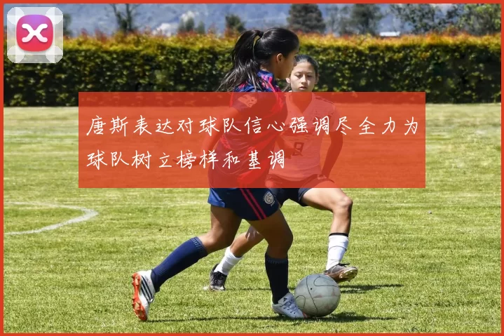 唐斯表达对球队信心强调尽全力为球队树立榜样和基调