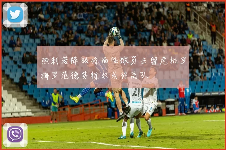 热刺若降级将面临球员去留危机罗梅罗范德芬特尔或将离队