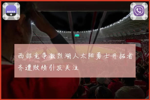 西部竞争激烈湖人太阳勇士开拓者齐遭败绩引发关注