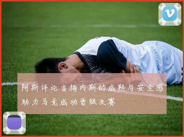 阿斯评论吉梅内斯的成熟与安全感助力马竞成功晋级决赛