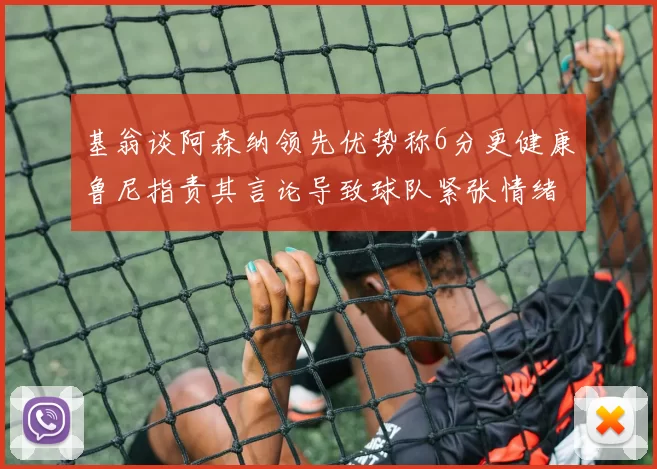 基翁谈阿森纳领先优势称6分更健康鲁尼指责其言论导致球队紧张情绪