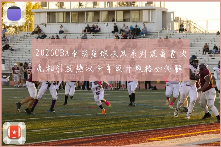 2026CBA全明星球衣及系列装备首次亮相引发热议今年设计风格如何解析
