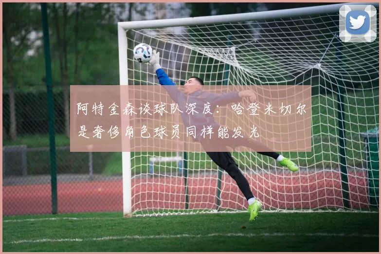 阿特金森谈球队深度：哈登米切尔是奢侈角色球员同样能发光