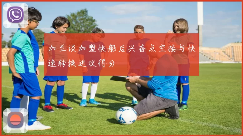 加兰谈加盟快船后兴奋点空接与快速转换进攻得分