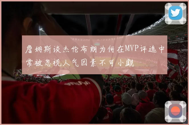 詹姆斯谈杰伦布朗为何在MVP评选中常被忽视人气因素不可小觑
