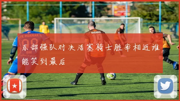 东部强队对决活塞骑士胜率相近谁能笑到最后