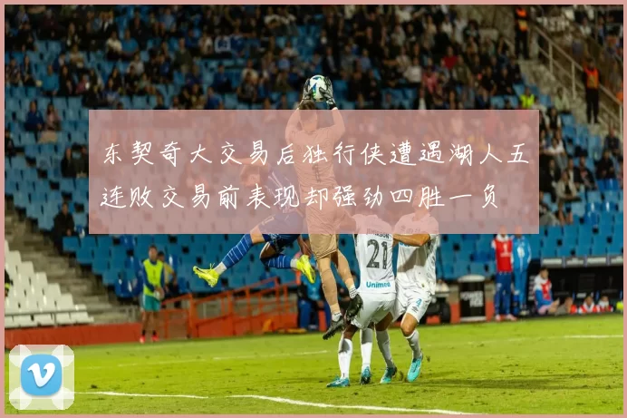东契奇大交易后独行侠遭遇湖人五连败交易前表现却强劲四胜一负