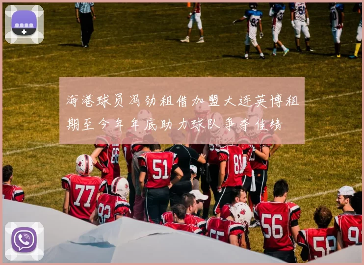 海港球员冯劲租借加盟大连英博租期至今年年底助力球队争夺佳绩