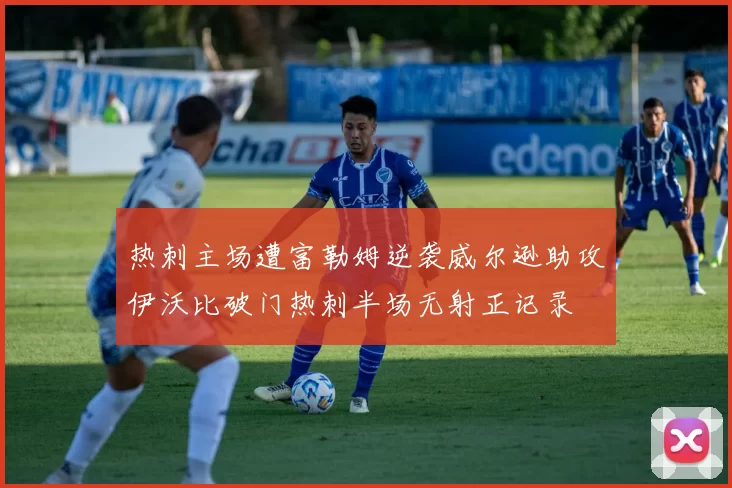 热刺主场遭富勒姆逆袭威尔逊助攻伊沃比破门热刺半场无射正记录