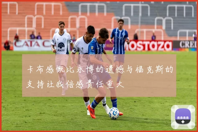 卡布感慨比永博的遗憾与福克斯的支持让我倍感责任重大