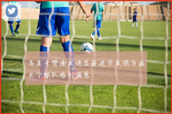 乌度卡赞谢泼德显著进步表现与成长令球队感到满意