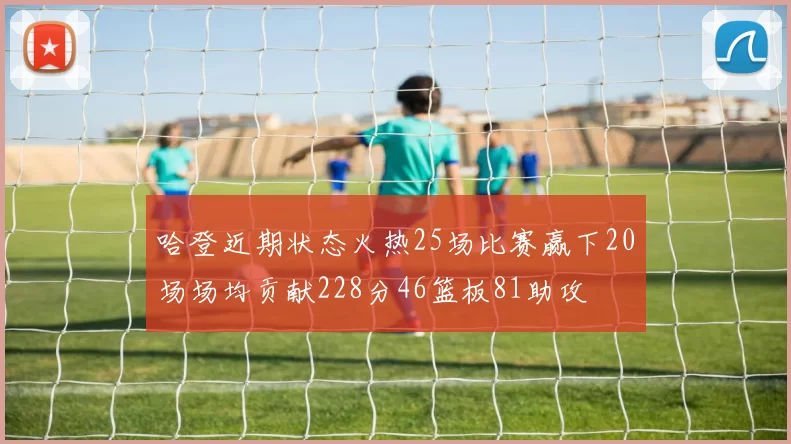 哈登近期状态火热25场比赛赢下20场场均贡献228分46篮板81助攻