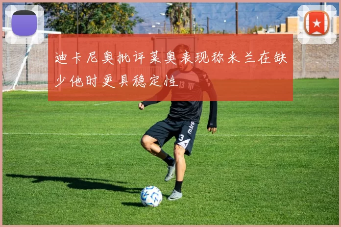 迪卡尼奥批评莱奥表现称米兰在缺少他时更具稳定性