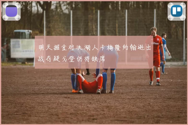 明天掘金对决湖人卡梅隆约翰逊出战存疑戈登仍将缺席