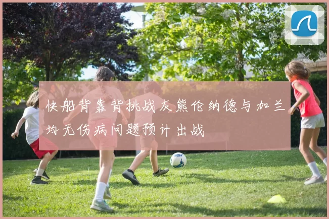 快船背靠背挑战灰熊伦纳德与加兰均无伤病问题预计出战