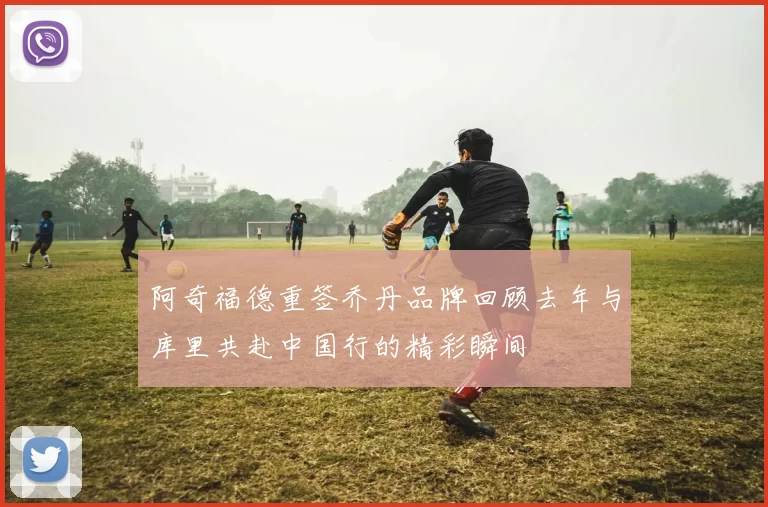 阿奇福德重签乔丹品牌回顾去年与库里共赴中国行的精彩瞬间