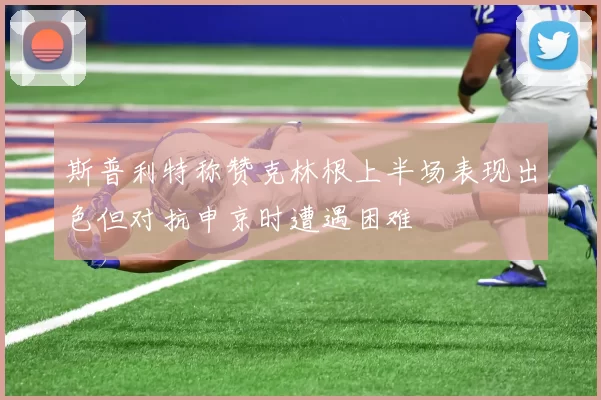斯普利特称赞克林根上半场表现出色但对抗申京时遭遇困难