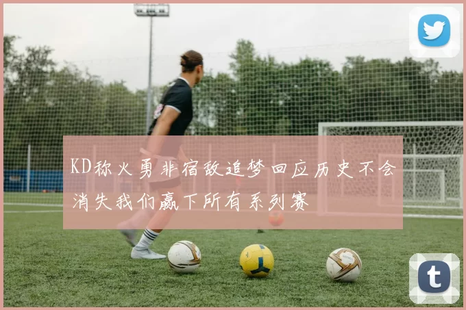 KD称火勇非宿敌追梦回应历史不会消失我们赢下所有系列赛