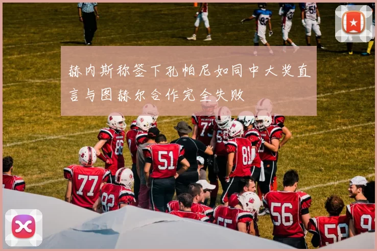 赫内斯称签下孔帕尼如同中大奖直言与图赫尔合作完全失败