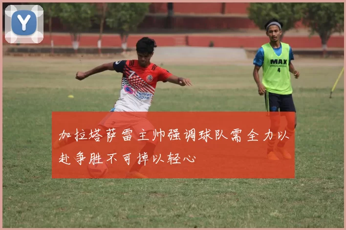 加拉塔萨雷主帅强调球队需全力以赴争胜不可掉以轻心