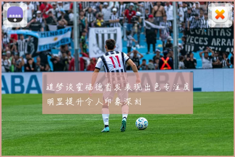 追梦谈霍福德首发表现出色专注度明显提升令人印象深刻