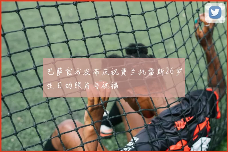 巴萨官方发布庆祝费兰托雷斯26岁生日的照片与祝福