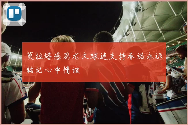 莫拉塔感恩尤文球迷支持承诺永远铭记心中情谊